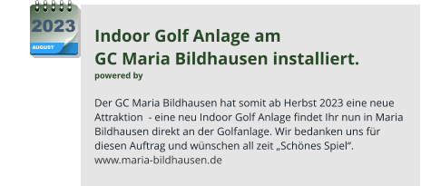 Indoor Golf Anlage am  GC Maria Bildhausen installiert. powered by   Der GC Maria Bildhausen hat somit ab Herbst 2023 eine neue Attraktion  - eine neu Indoor Golf Anlage findet Ihr nun in Maria Bildhausen direkt an der Golfanlage. Wir bedanken uns für diesen Auftrag und wünschen all zeit „Schönes Spiel“. www.maria-bildhausen.de AUGUST 2023