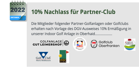 10% Nachlass für Partner-Club  Die Mitglieder folgender Partner-Golfanlagen oder Golfclubs erhalten nach Vorlage des DGV-Ausweises 10% Ermäßigung in unserer Indoor Golf Anlage in Oberhaid……………….      OKTOBER 2022