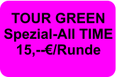 TOUR GREEN Spezial-All TIME  15,--€/Runde