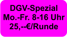 DGV-Spezial Mo.-Fr. 8-16 Uhr  25,--€/Runde