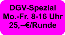 DGV-Spezial Mo.-Fr. 8-16 Uhr  25,--€/Runde