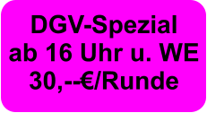 DGV-Spezial ab 16 Uhr u. WE  30,--€/Runde