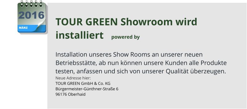 TOUR GREEN Showroom wird installiert   powered by   Installation unseres Show Rooms an unserer neuen Betriebsstätte, ab nun können unsere Kunden alle Produkte testen, anfassen und sich von unserer Qualität überzeugen. Neue Adresse hier: TOUR GREEN GmbH & Co. KG Bürgermeister-Günthner-Straße 6 96176 Oberhaid MÄRZ 2016