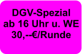 DGV-Spezial ab 16 Uhr u. WE  30,--€/Runde